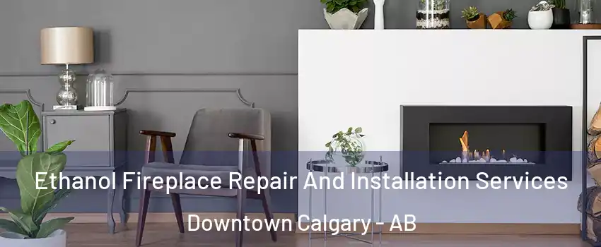  Ethanol Fireplace Repair And Installation Services Downtown Calgary - AB