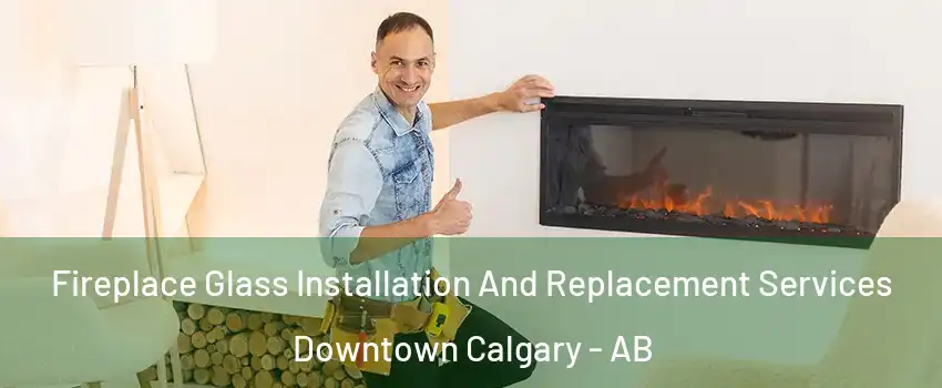  Fireplace Glass Installation And Replacement Services Downtown Calgary - AB