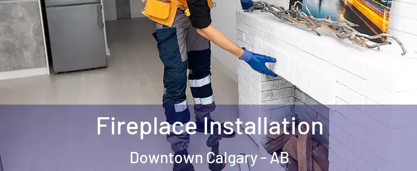  Fireplace Installation Downtown Calgary - AB