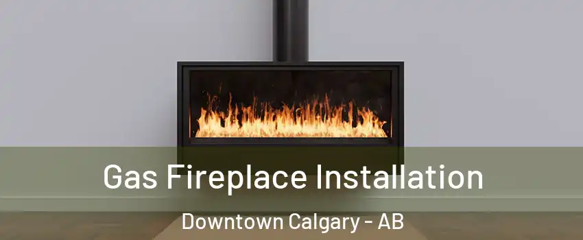  Gas Fireplace Installation Downtown Calgary - AB