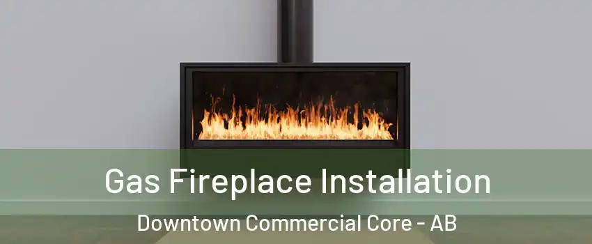  Gas Fireplace Installation Downtown Commercial Core - AB