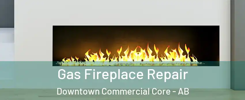  Gas Fireplace Repair Downtown Commercial Core - AB