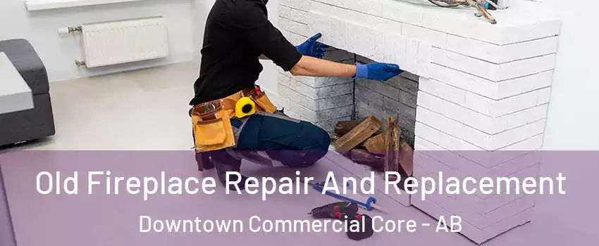  Old Fireplace Repair And Replacement Downtown Commercial Core - AB