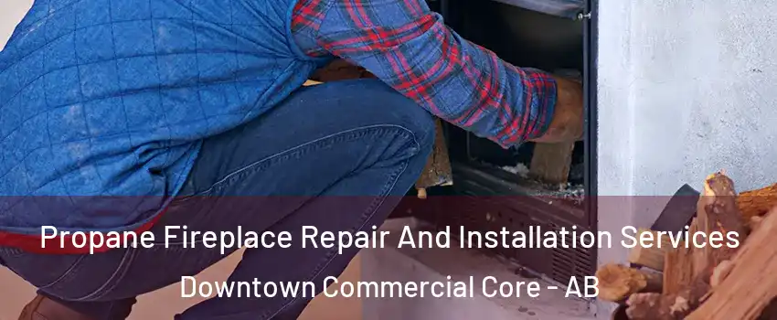  Propane Fireplace Repair And Installation Services Downtown Commercial Core - AB