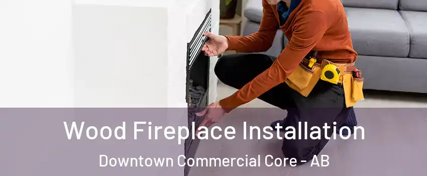  Wood Fireplace Installation Downtown Commercial Core - AB