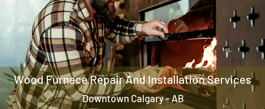 Wood Furnace Repair And Installation Services Downtown Calgary - AB